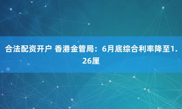 合法配资开户 香港金管局：6月底综合利率降至1.26厘