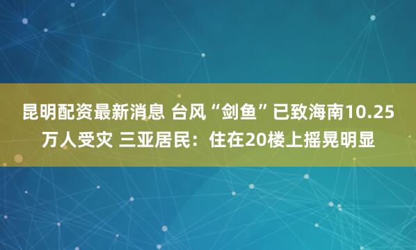昆明配资最新消息 台风“剑鱼”已致海南10.25万人受灾 三亚居民：住在20楼上摇晃明显