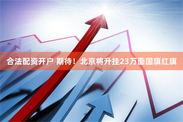 合法配资开户 期待！北京将升挂23万面国旗红旗