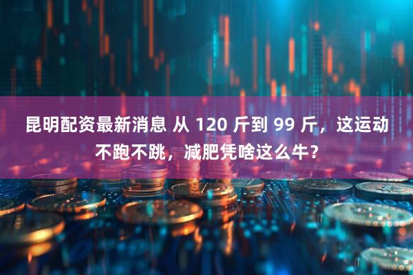 昆明配资最新消息 从 120 斤到 99 斤，这运动不跑不跳，减肥凭啥这么牛？
