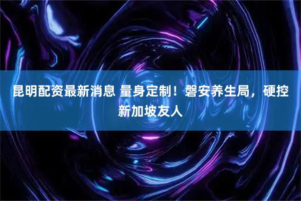 昆明配资最新消息 量身定制！磐安养生局，硬控新加坡友人
