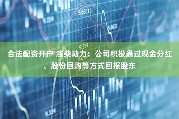 合法配资开户 潍柴动力：公司积极通过现金分红、股份回购等方式回报股东