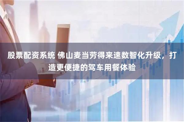 股票配资系统 佛山麦当劳得来速数智化升级，打造更便捷的驾车用餐体验