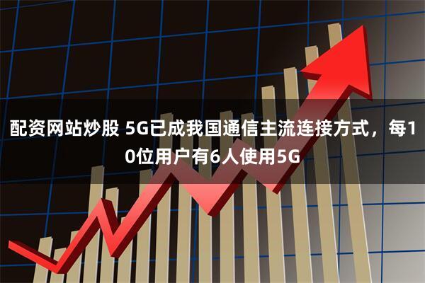 配资网站炒股 5G已成我国通信主流连接方式，每10位用户有6人使用5G
