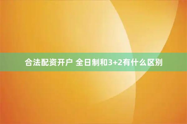 合法配资开户 全日制和3+2有什么区别
