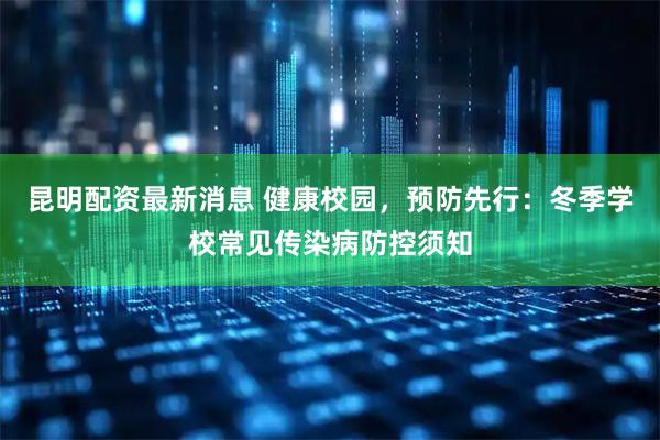昆明配资最新消息 健康校园，预防先行：冬季学校常见传染病防控须知