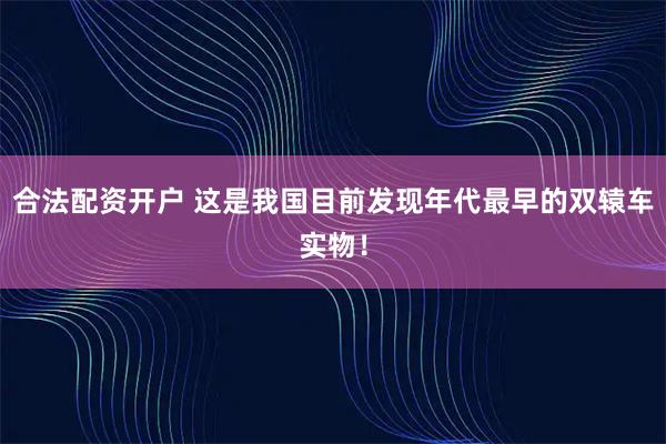 合法配资开户 这是我国目前发现年代最早的双辕车实物！
