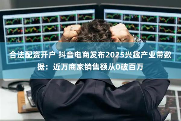 合法配资开户 抖音电商发布2025兴趣产业带数据：近万商家销售额从0破百万
