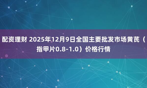 配资理财 2025年12月9日全国主要批发市场黄芪（指甲片0.8-1.0）价格行情