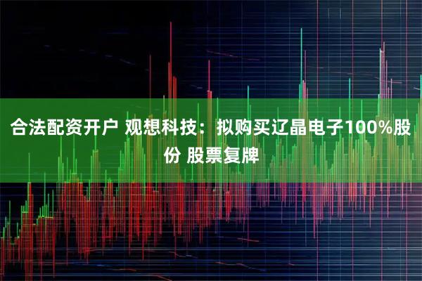 合法配资开户 观想科技：拟购买辽晶电子100%股份 股票复牌