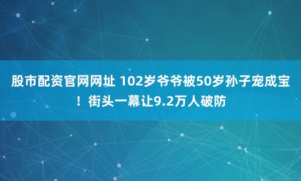 股市配资官网网址 102岁爷爷被50岁孙子宠成宝！街头一幕让9.2万人破防