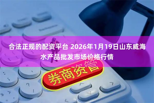 合法正规的配资平台 2026年1月19日山东威海水产品批发市场价格行情