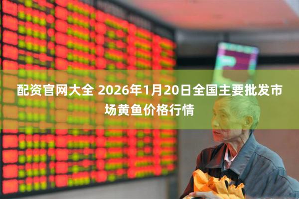 配资官网大全 2026年1月20日全国主要批发市场黄鱼价格行情