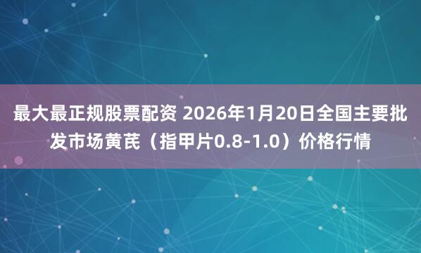 最大最正规股票配资 2026年1月20日全国主要批发市场黄芪（指甲片0.8-1.0）价格行情