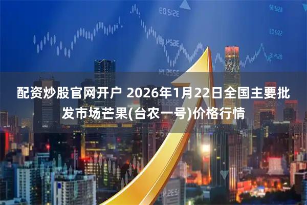 配资炒股官网开户 2026年1月22日全国主要批发市场芒果(台农一号)价格行情