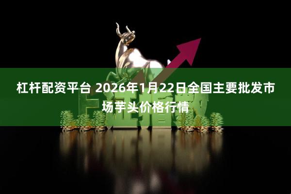 杠杆配资平台 2026年1月22日全国主要批发市场芋头价格行情