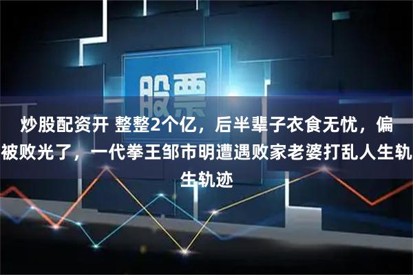 炒股配资开 整整2个亿，后半辈子衣食无忧，偏偏被败光了，一代拳王邹市明遭遇败家老婆打乱人生轨迹