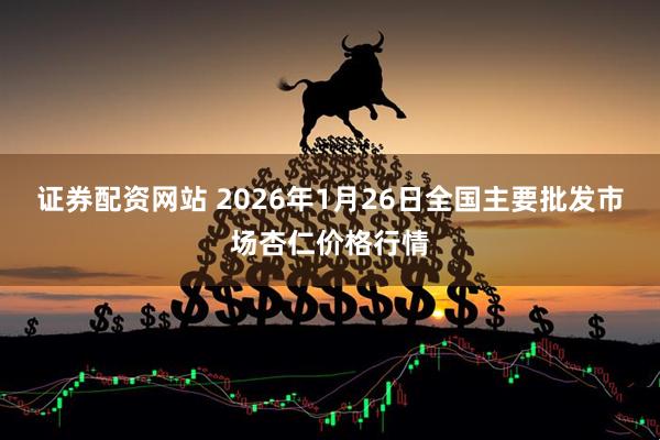 证券配资网站 2026年1月26日全国主要批发市场杏仁价格行情