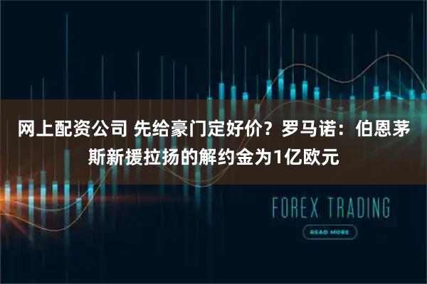 网上配资公司 先给豪门定好价？罗马诺：伯恩茅斯新援拉扬的解约金为1亿欧元