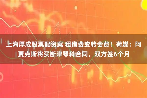 上海厚成股票配资案 租借费变转会费！荷媒：阿贾克斯将买断津琴科合同，双方签6个月