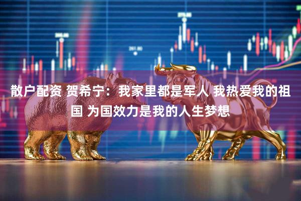散户配资 贺希宁：我家里都是军人 我热爱我的祖国 为国效力是我的人生梦想