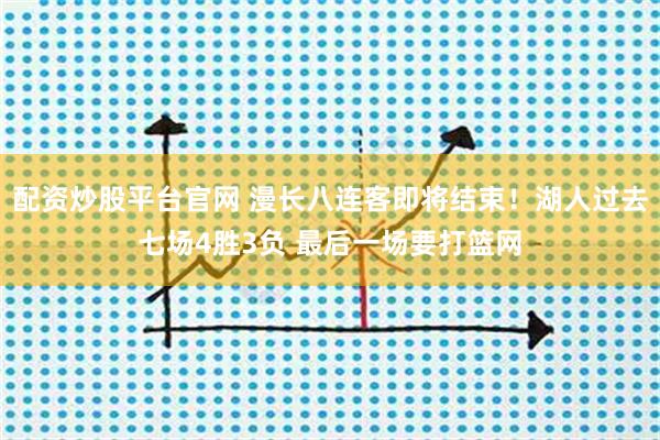 配资炒股平台官网 漫长八连客即将结束！湖人过去七场4胜3负 最后一场要打篮网