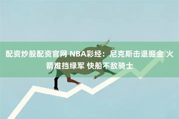 配资炒股配资官网 NBA彩经：尼克斯击退掘金 火箭难挡绿军 快船不敌骑士