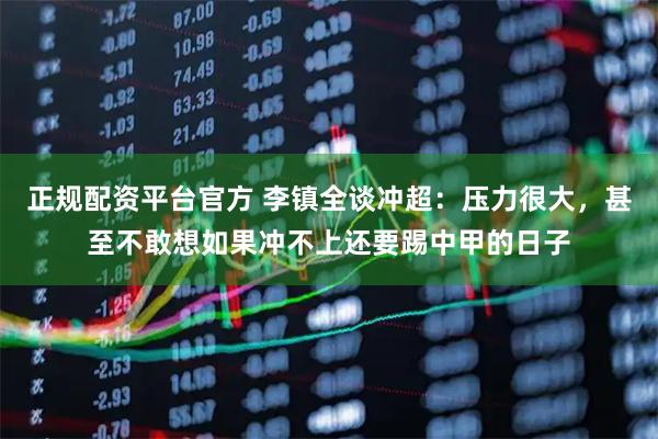 正规配资平台官方 李镇全谈冲超：压力很大，甚至不敢想如果冲不上还要踢中甲的日子