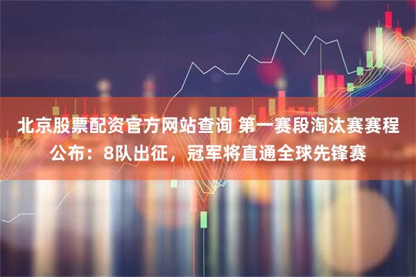 北京股票配资官方网站查询 第一赛段淘汰赛赛程公布：8队出征，冠军将直通全球先锋赛