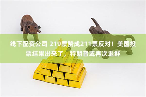 线下配资公司 219票赞成211票反对！美国投票结果出来了，特朗普或再次退群