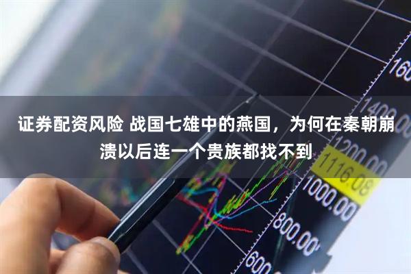 证券配资风险 战国七雄中的燕国，为何在秦朝崩溃以后连一个贵族都找不到