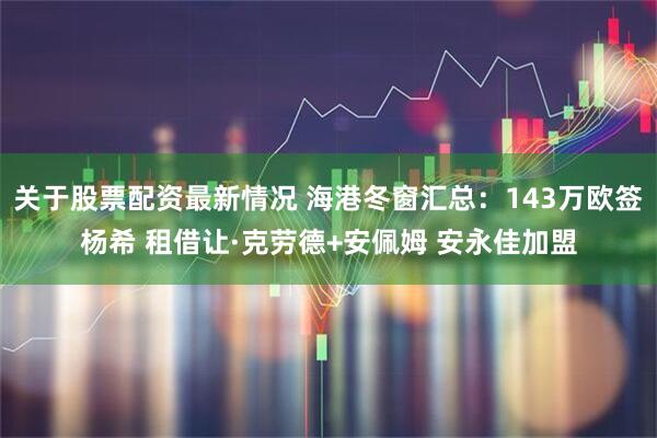 关于股票配资最新情况 海港冬窗汇总：143万欧签杨希 租借让·克劳德+安佩姆 安永佳加盟