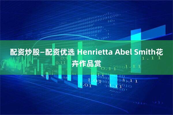 配资炒股—配资优选 Henrietta Abel Smith花卉作品赏