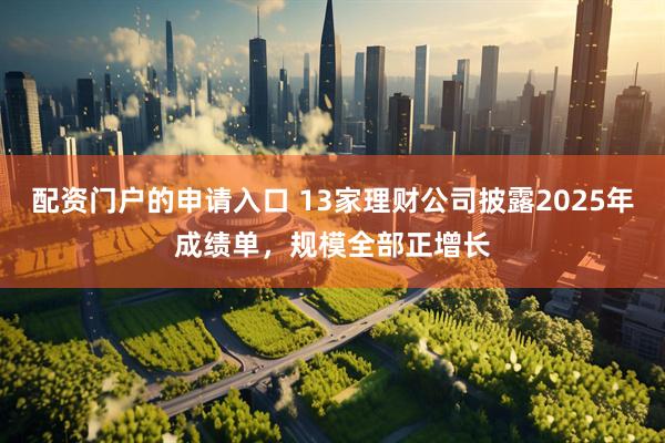 配资门户的申请入口 13家理财公司披露2025年成绩单，规模全部正增长