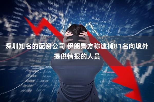 深圳知名的配资公司 伊朗警方称逮捕81名向境外提供情报的人员