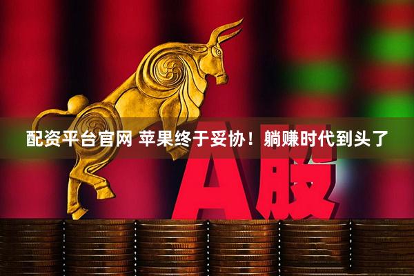 配资平台官网 苹果终于妥协！躺赚时代到头了