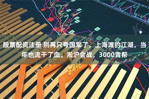 股票配资注册 别再只夸国军了，上海滩的江湖，当年也流干了血。淞沪会战，3000青帮
