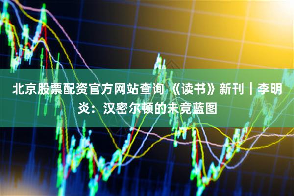 北京股票配资官方网站查询 《读书》新刊｜李明炎：汉密尔顿的未竟蓝图