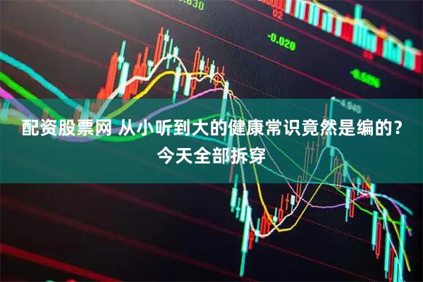 配资股票网 从小听到大的健康常识竟然是编的？今天全部拆穿