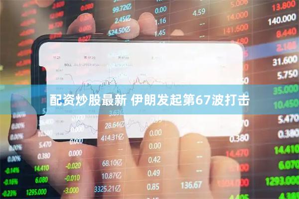 配资炒股最新 伊朗发起第67波打击