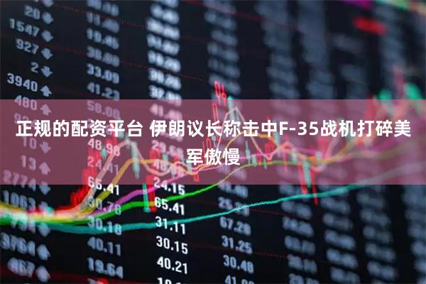 正规的配资平台 伊朗议长称击中F-35战机打碎美军傲慢