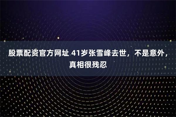 股票配资官方网址 41岁张雪峰去世，不是意外，真相很残忍
