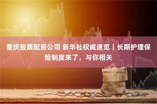 重庆股票配资公司 新华社权威速览｜长期护理保险制度来了，与你相关