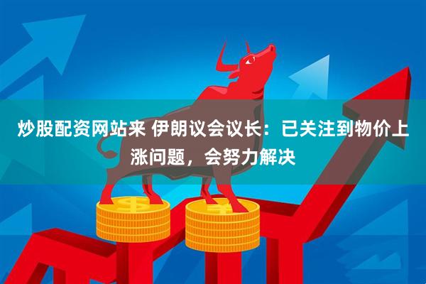 炒股配资网站来 伊朗议会议长：已关注到物价上涨问题，会努力解决
