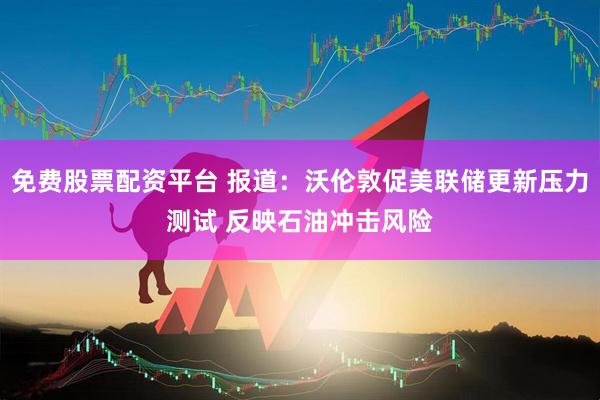 免费股票配资平台 报道：沃伦敦促美联储更新压力测试 反映石油冲击风险