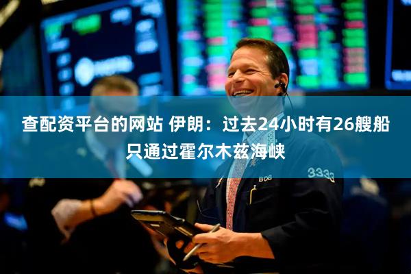 查配资平台的网站 伊朗：过去24小时有26艘船只通过霍尔木兹海峡