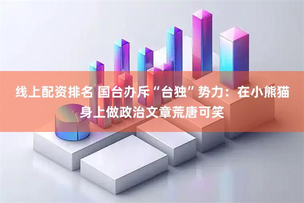 线上配资排名 国台办斥“台独”势力：在小熊猫身上做政治文章荒唐可笑