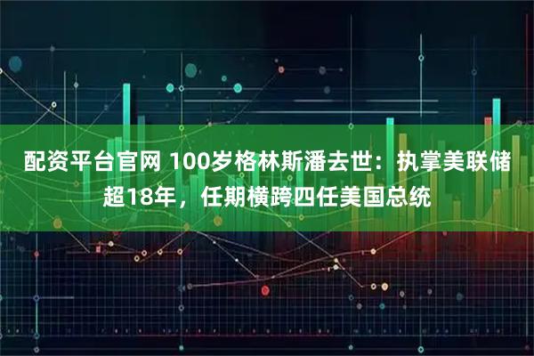 配资平台官网 100岁格林斯潘去世：执掌美联储超18年，任期横跨四任美国总统
