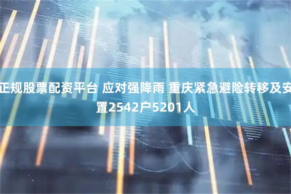 正规股票配资平台 应对强降雨 重庆紧急避险转移及安置2542户5201人